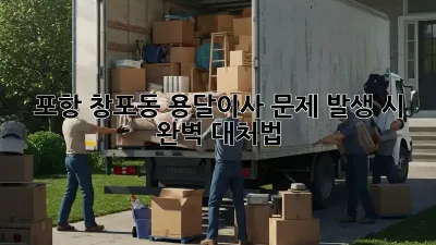 포항 창포동 용달이사, 문제 발생 시 완벽 대처법!