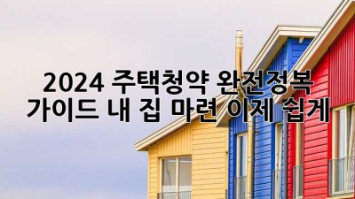 2024 주택청약 완전정복 가이드: 내 집 마련, 이제 쉽게!