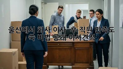 울산에서 회사 이사? 🏢 후 직원 만족도 쑥! 비법 공개! #이사견적